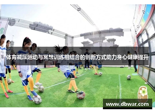体育减压运动与冥想训练相结合的创新方式助力身心健康提升